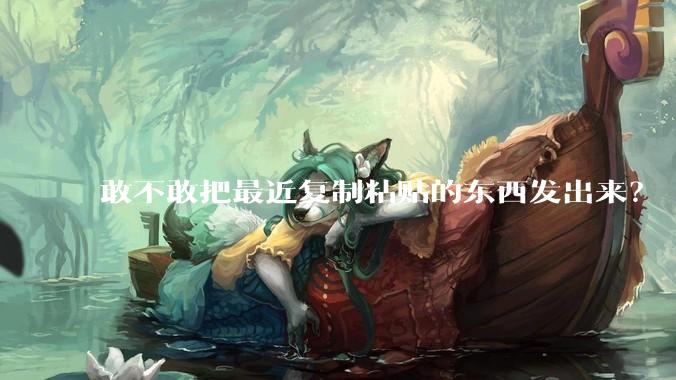 敢不敢把最近复制粘贴的东西发出来？