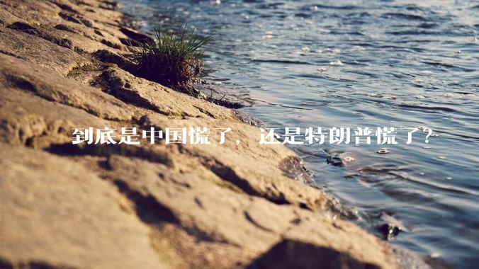 到底是中国慌了，还是特朗普慌了？