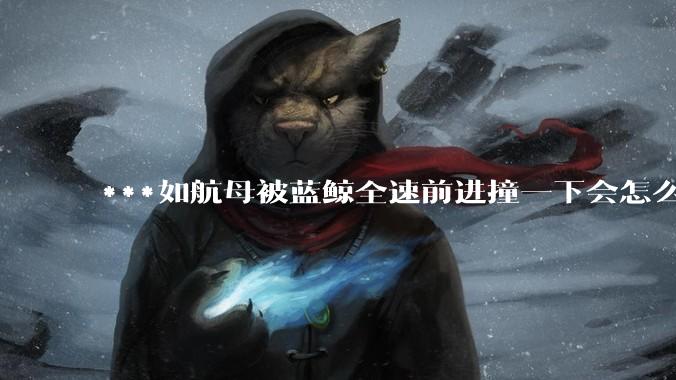 ***如航母被蓝鲸全速前进撞一下会怎么样？
