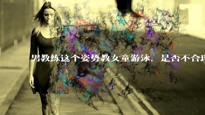 男教练这个姿势教女童游泳，是否不合理？应该如何维权？