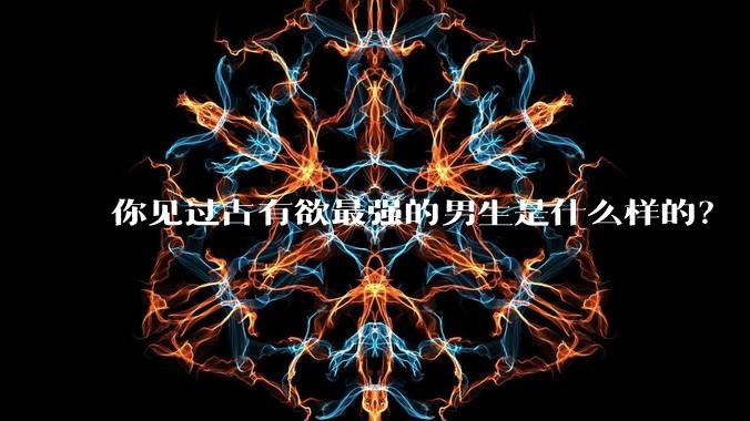 你见过占有欲最强的男生是什么样的？