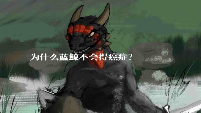 为什么蓝鲸不会得癌症？