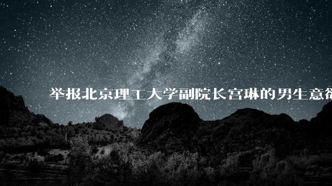 举报北京理工大学副院长宫琳的男生意欲何为？背后有哪些不为人知的真相嘛？