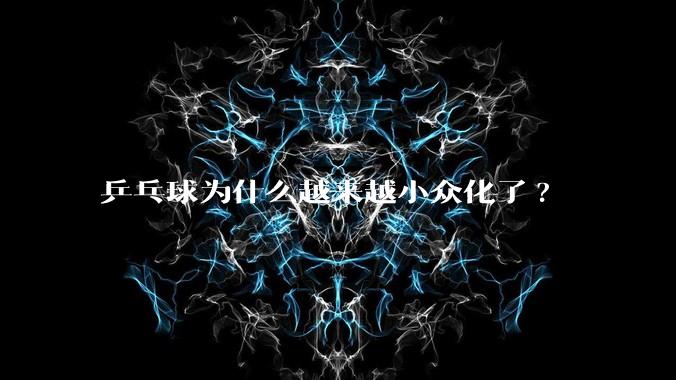乒乓球为什么越来越小众化了?
