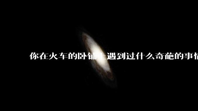你在火车的卧铺上遇到过什么奇葩的事情？