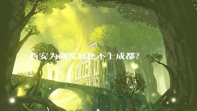 西安为何发展比不上成都？