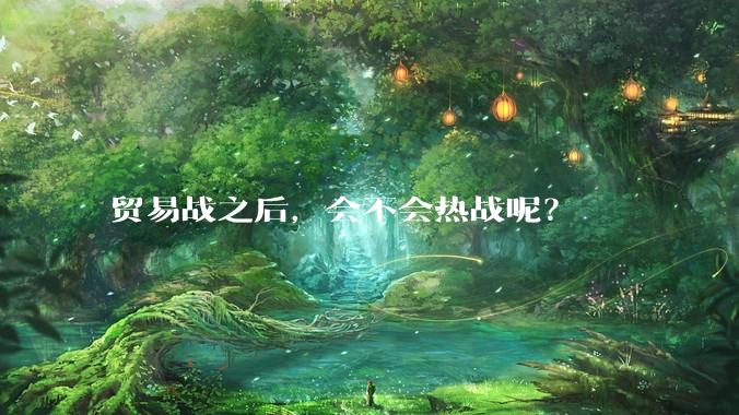 贸易战之后，会不会热战呢？