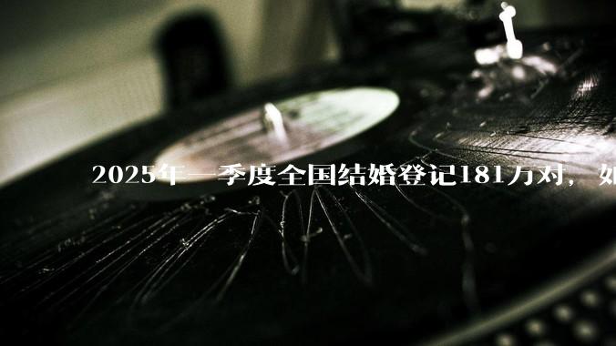 2025年一季度全国结婚登记181万对，如何看待这一数据？