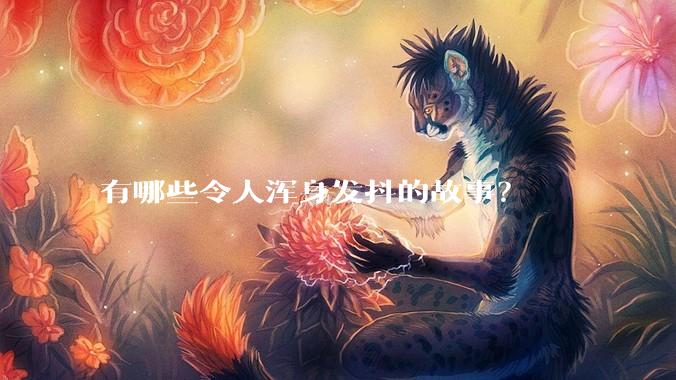 有哪些令人浑身发抖的故事？