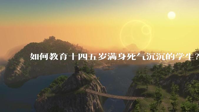 如何教育十四五岁满身死气沉沉的学生？